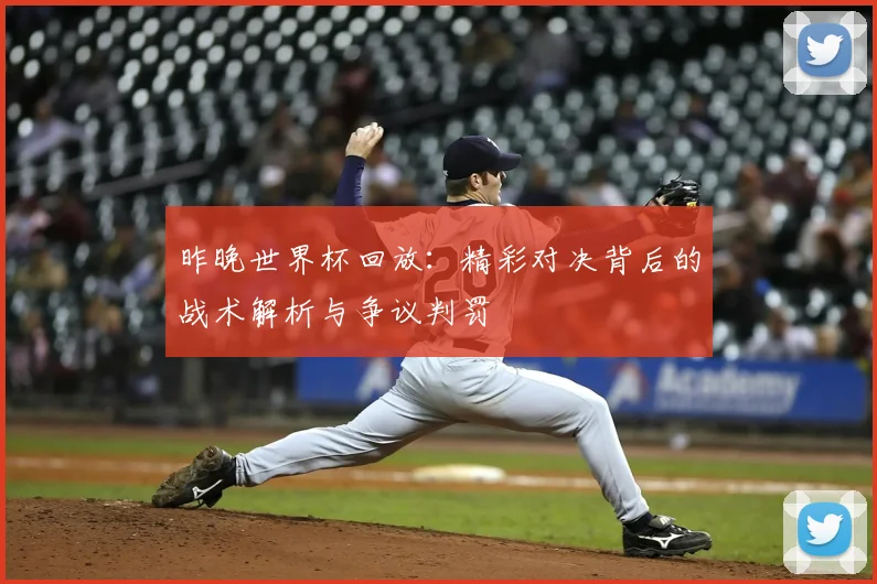昨晚世界杯回放：精彩对决背后的战术解析与争议判罚