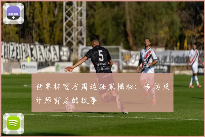 世界杯官方周边独家揭秘：专访设计师背后的故事