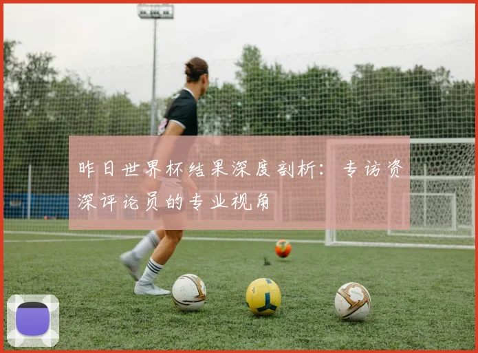 昨日世界杯结果深度剖析：专访资深评论员的专业视角