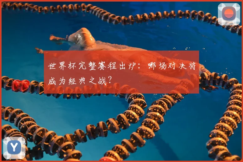 世界杯完整赛程出炉：哪场对决将成为经典之战？