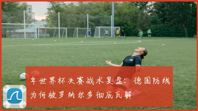 年世界杯决赛战术复盘：德国防线为何被罗纳尔多彻底瓦解
