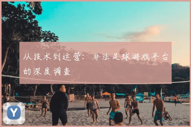 从技术到运营：非法足球游戏平台的深度调查