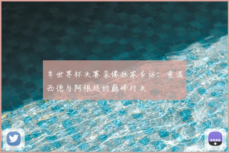 年世界杯决赛录像独家专访：重温西德与阿根廷的巅峰对决