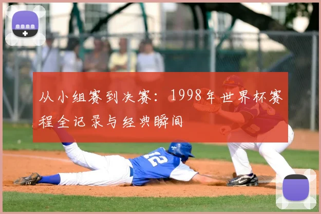 从小组赛到决赛：1998年世界杯赛程全记录与经典瞬间