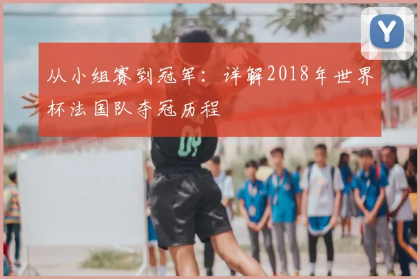 从小组赛到冠军：详解2018年世界杯法国队夺冠历程