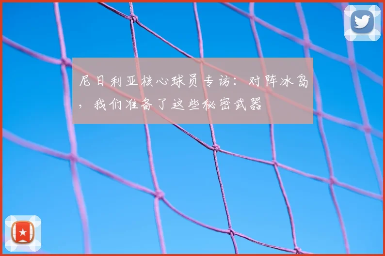 尼日利亚核心球员专访：对阵冰岛，我们准备了这些秘密武器