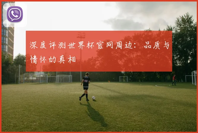 深度评测世界杯官网周边：品质与情怀的真相