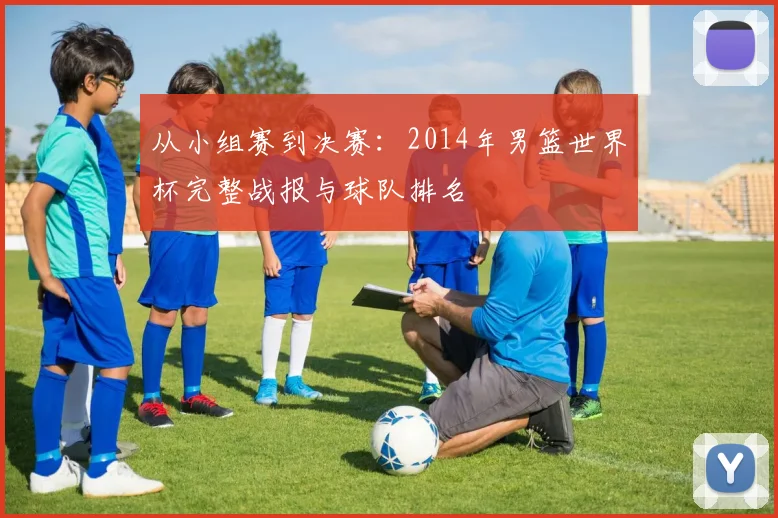 从小组赛到决赛：2014年男篮世界杯完整战报与球队排名