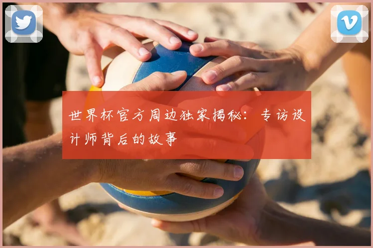 世界杯官方周边独家揭秘：专访设计师背后的故事