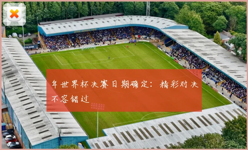 年世界杯决赛日期确定：精彩对决不容错过
