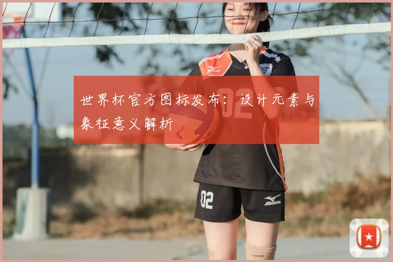 世界杯官方图标发布：设计元素与象征意义解析