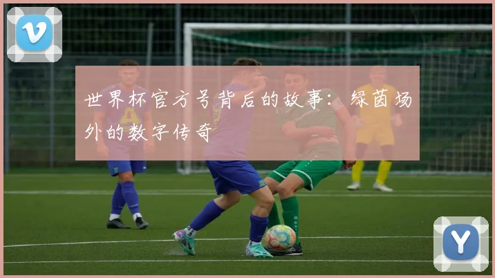 世界杯官方号背后的故事：绿茵场外的数字传奇
