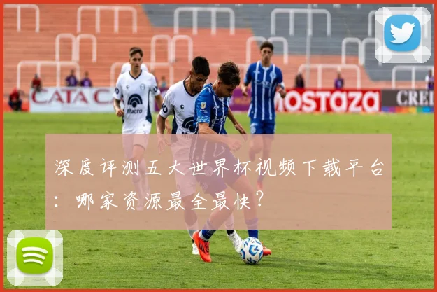 深度评测五大世界杯视频下载平台：哪家资源最全最快？