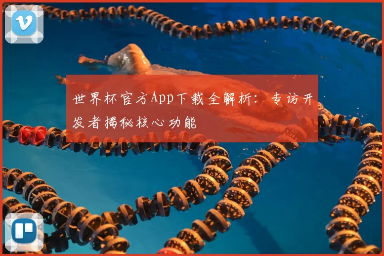 世界杯官方App下载全解析：专访开发者揭秘核心功能