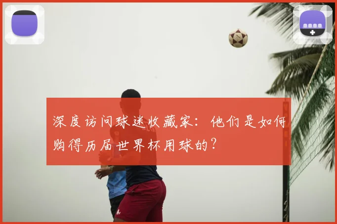 深度访问球迷收藏家：他们是如何购得历届世界杯用球的？