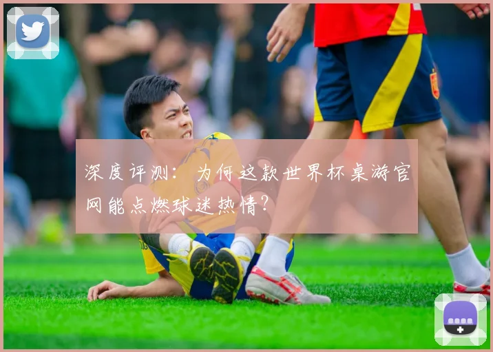 深度评测：为何这款世界杯桌游官网能点燃球迷热情？